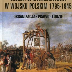 Służba sprawiedliwości w Wojsku Polskim 1795-1945. Organizacja - Prawo - Ludzie