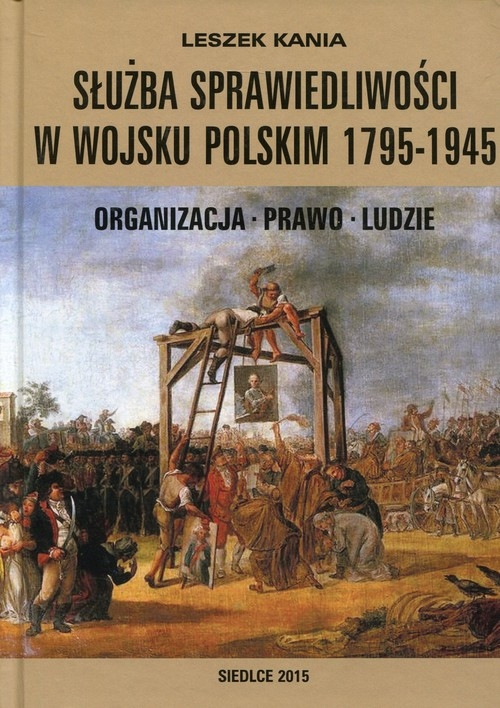 Służba sprawiedliwości w Wojsku Polskim 1795-1945. Organizacja - Prawo - Ludzie