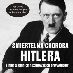 Śmiertelna choroba Hitlera i inne tajemnice nazistowskich przywódców