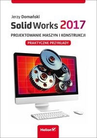 SolidWorks 2017. Projektowanie maszyn i konstrukcji.. Praktyczne przykłady
