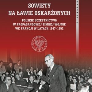 Sowiety na ławie oskarżonych. Polskie uczestnictwo w propagandowej zimnej wojnie we Francji w latach 1947?1952