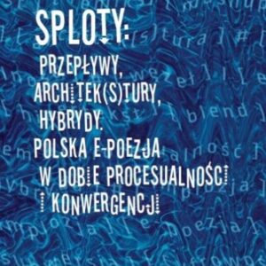 Sploty: Przepływy, architek(s)tury, hybrydy. Polska e-poezja w dobie procesualności i konwergencji