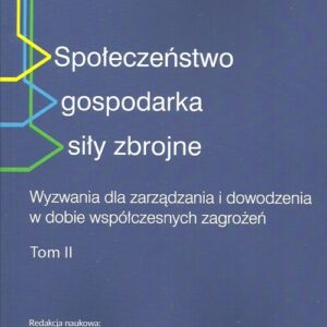 Społeczeństwo gospodarka siły zbrojne Tom 2. Wyzwania dla zarządzania i dowodzenia w dobie współczesnych zagrożeń