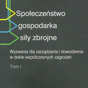 Społeczeństwo gospodarka siły zbrojne. Wyzwania dla zarządzania i dowodzenia w dobie współczesnych zagrożeń tom 1