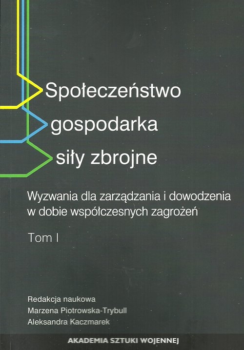 Społeczeństwo gospodarka siły zbrojne. Wyzwania dla zarządzania i dowodzenia w dobie współczesnych zagrożeń tom 1