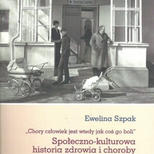 Społeczno-kulturowa historia zdrowia i choroby na wsi w Polsce Ludowej.. Chory człowiek jest wtedy jak coś go boli