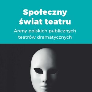 Społeczny świat teatru. Areny polskich publicznych teatrów dramatycznych