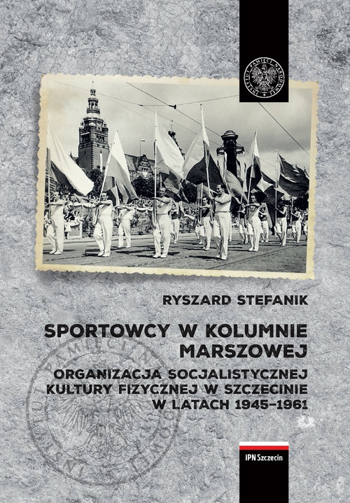 Sportowcy w marszowej kolumnie. Organizacja socjalistycznej kultury fizycznej w Szczecinie w latach 1945-1961