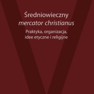 Średniowieczni mercator christianus. Praktyka organizacje, idee etyczne i religijne
