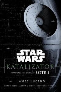 Star Wars. Katalizator. Wprowadzenie do filmu Łotr 1