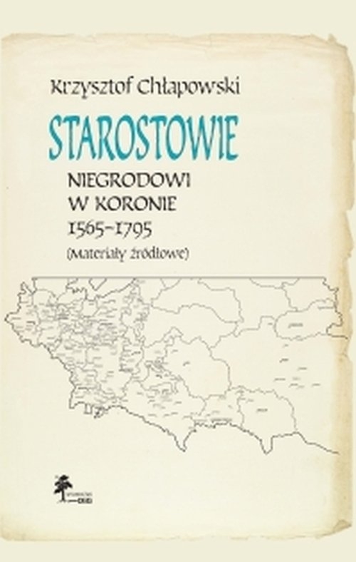 Starostowie. Niegrodowi w Koronie 1565-1795 Materiały źródłowe