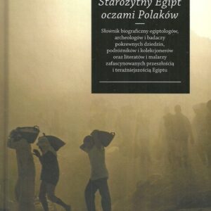 Starożytny Egipt oczami Polaków. Słownik biograficzny egiptologów, archeologów i badaczy pokrewnych dziedzin, podróżników i kolekcjon