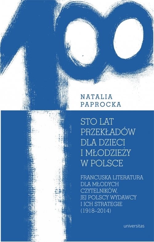 Sto lat przekładów dla dzieci i młodzieży w Polsce.. Francuska literatura dla młodych czytelników, jej polscy wydawcy i ich strategie