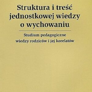 Struktura i treść jednostkowej wiedzy o wychowaniu. Studium pedagogiczne wiedzy rodziców i jej korelatów