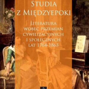 Studia z Międzyepoki. Literatura wobec przemian cywilizacyjnych i społecznych lat 1764-1863