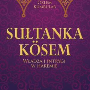 Sułtanka Kosem. Władza i intrygi w haremie Prawdziwa historia bohaterki serialu