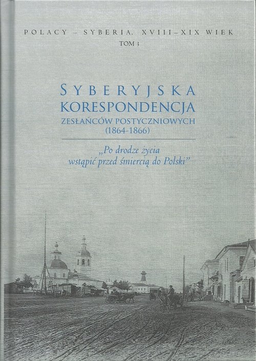 Syberyjska korespondencja zesłańców postyczniowych (1864-1866). ?Po drodze życia wstąpić przed śmiercią do Polski?