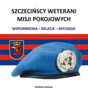 Szczecińscy weterani misji pokojowych. Wspomnienia-relacje-refleksje