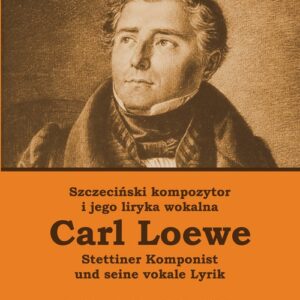 Szczeciński kompozytor i jego liryka wokalna Carl Loewe Stettiner Komponist Carl Loewe und seine vo
