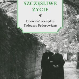 Szczęśliwe życie.. Opowieść o księdzu Tadeuszu Fedorowiczu