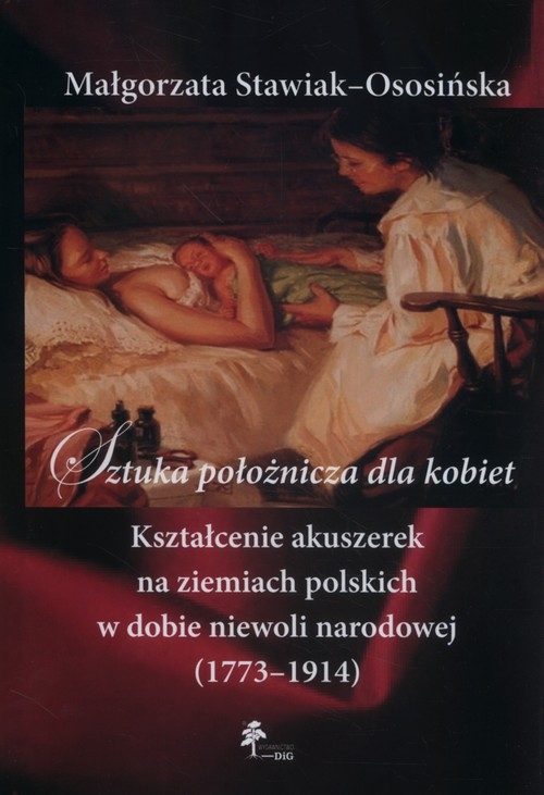 Sztuka położnicza dla kobiet. Kształcenie akuszerek na ziemiach polskich w dobie niewoli narodowej (1773?1914)