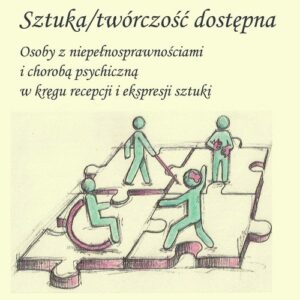 Sztuka twórczość dostępna. Osoby z niepełnosprawnościami i chorobą psychiczną w kręgu recepcji i ekspresji sztuki