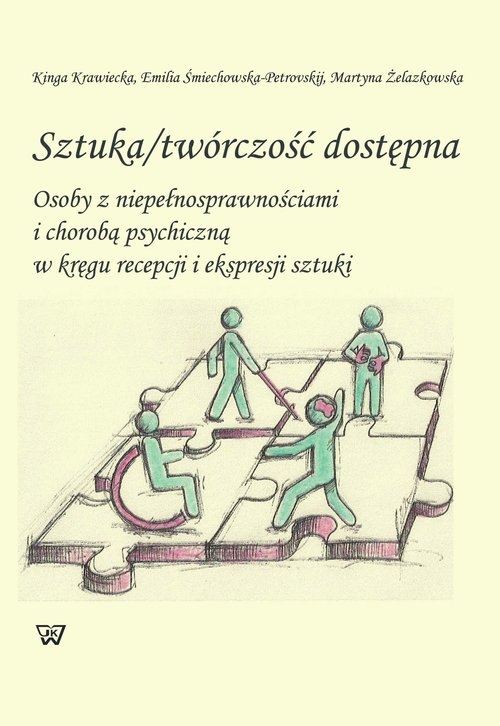 Sztuka twórczość dostępna. Osoby z niepełnosprawnościami i chorobą psychiczną w kręgu recepcji i ekspresji sztuki