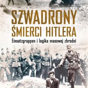 Szwadrony śmierci Hitlera. Einsatzgruppen i logika masowej zbrodni