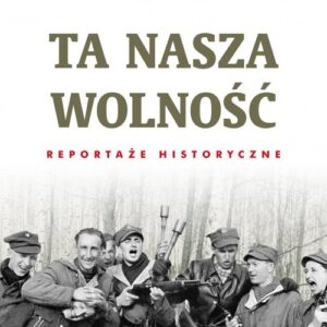 Ta nasza wolność. Reportaże historyczne.