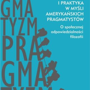 Teoria i praktyka w myśli amerykańskich pragmatystów. O społecznej odpowiedzialności filozofii