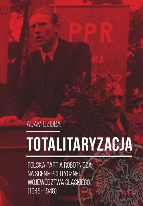 Totalitaryzacja. Polska Partia Robotnicza na scenie politycznej województwa śląskiego (1945?1948)