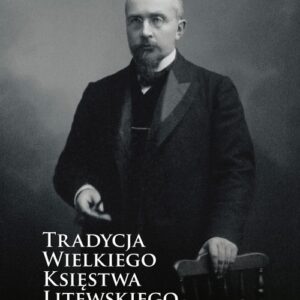 Tradycja Wielkiego Księstwa Litewskiego a rzeczywistość. Myśl polityczno-prawna i działalność Tadeusza Wróblewskiego (1858-1925)