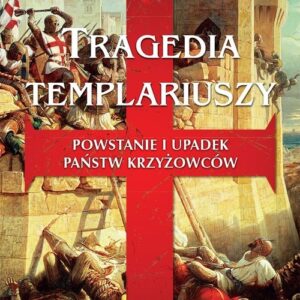 Tragedia Templariuszy. Powstanie i upadek państw krzyżowców