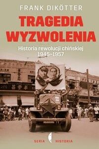 Tragedia wyzwolenia. Historia rewolucji chińskiej 1945-1957