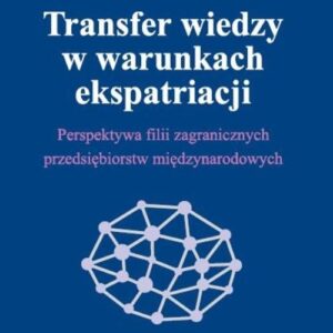 Transfer wiedzy w warunkach ekspatriacji. Perspektywa filii zagranicznych przedsiębiorstw międzynarodowych