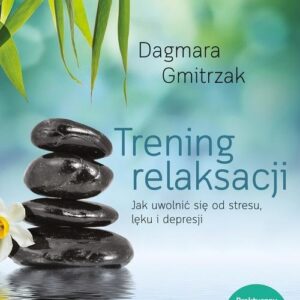 Trening relaksacji. Jak uwolnić się od stresu, lęku i depresji