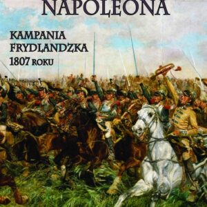 Triumf Napoleona. Kampania frydlandzka 1807 roku. Wielka Armia przeciwko Armii Carskiej