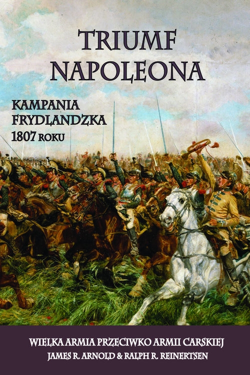 Triumf Napoleona. Kampania frydlandzka 1807 roku. Wielka Armia przeciwko Armii Carskiej