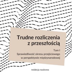 Trudne rozliczenia z przeszłością Tom 1. Sprawiedliwość okresu przejściowego w perspektywie międzynarodowej