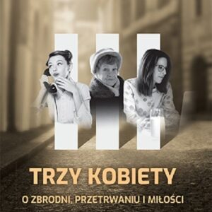 Trzy kobiety O zbrodni, przetrwaniu i miłości