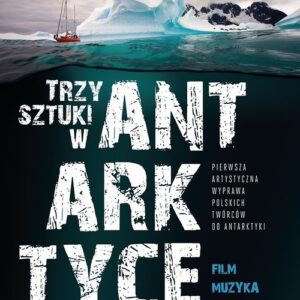 Trzy Sztuki w Antarktyce Pierwsza artystyczna wyprawa polskich twórców do Antarktyki