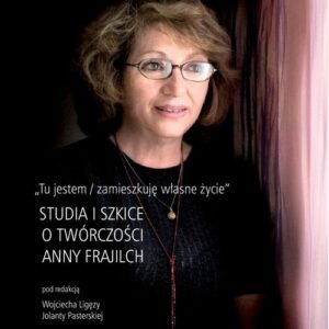 Tu jestem / zamieszkuję własne życie.. Studia i szkice o twórczości Anny Frajilch