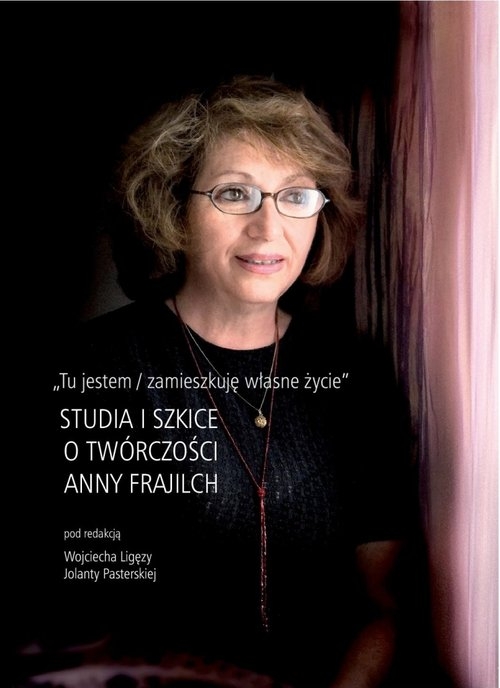 Tu jestem / zamieszkuję własne życie.. Studia i szkice o twórczości Anny Frajilch
