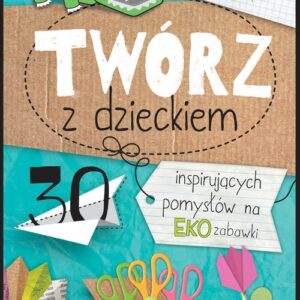 Twórz z dzieckiem. 30 inspirujących pomysłów na eko zabawki