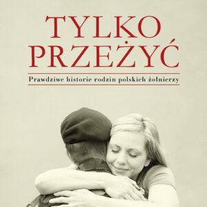 Tylko przeżyć.
Prawdziwe historie rodzin polskich żołnierzy. (książka z autografem Autorki)