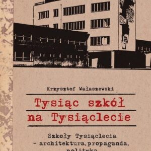 Tysiąc szkół na Tysiąclecie. Szkoły Tysiąclecia - architektura, propaganda, polityka