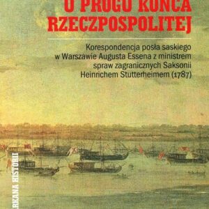 U progu końca Rzeczpospolitej. Korespondencja posła saskiego w Warszawie Augusta Essena z ministrem spraw zagranicznych Saksonii Heinrichem