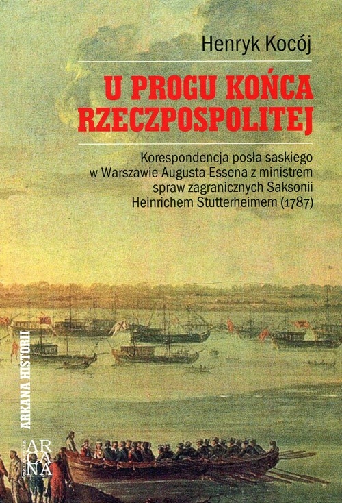 U progu końca Rzeczpospolitej. Korespondencja posła saskiego w Warszawie Augusta Essena z ministrem spraw zagranicznych Saksonii Heinrichem