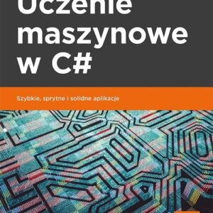 Uczenie maszynowe w C#. Szybkie, sprytne i solidne aplikacje