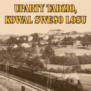 Uparty Tadzio kowal swego losu. czyli spod Czerniowiec do Lwowa, dookoła Europy